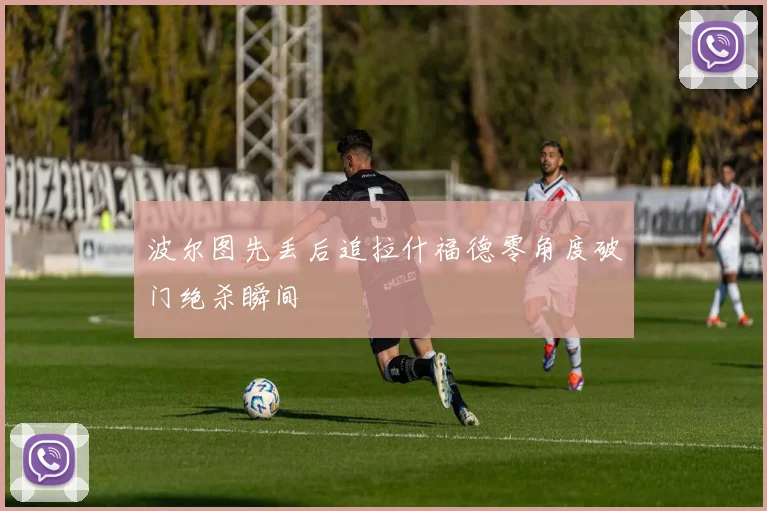 波尔图先丢后追拉什福德零角度破门绝杀瞬间