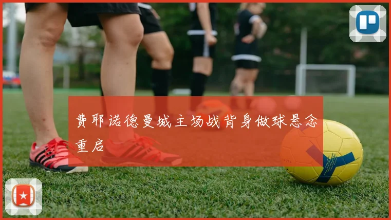 费耶诺德曼城主场战背身做球悬念重启