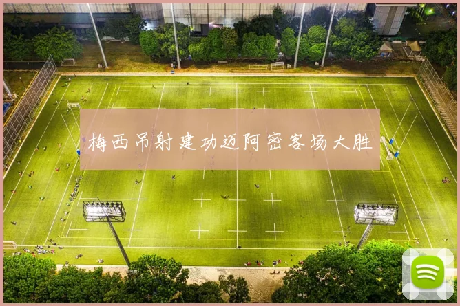 梅西吊射建功迈阿密客场大胜