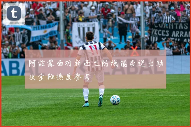 阿兹蒙面对新西兰防线能否送出助攻金靴热度参考