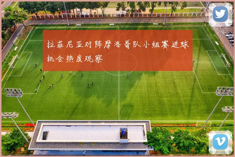 拉菲尼亚对阵摩洛哥队小组赛进球机会热度观察