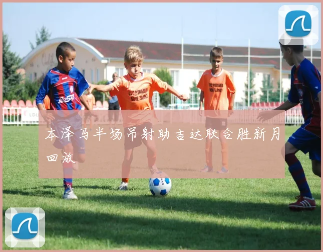 本泽马半场吊射助吉达联合胜新月回放