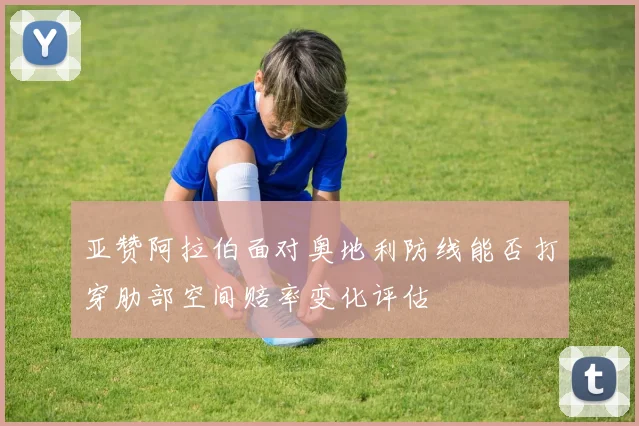 亚赞阿拉伯面对奥地利防线能否打穿肋部空间赔率变化评估