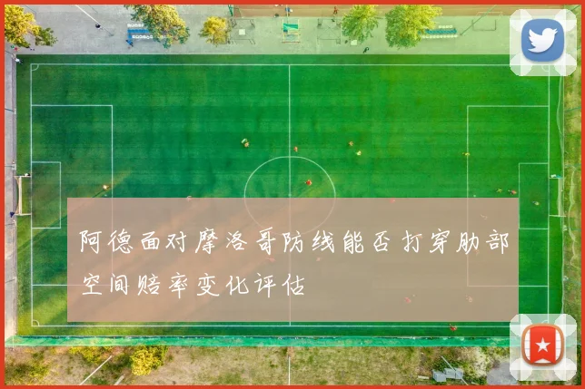 阿德面对摩洛哥防线能否打穿肋部空间赔率变化评估