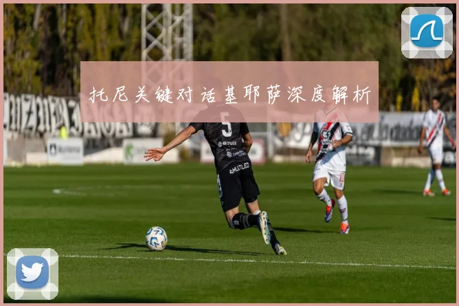 托尼关键对话基耶萨深度解析