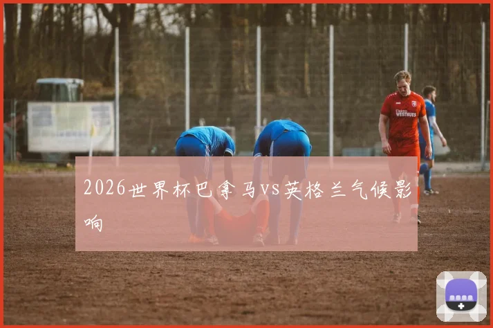 2026世界杯巴拿马vs英格兰气候影响