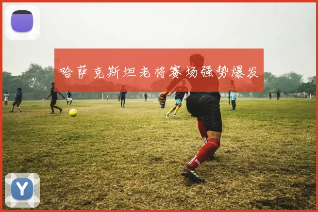 哈萨克斯坦老将赛场强势爆发