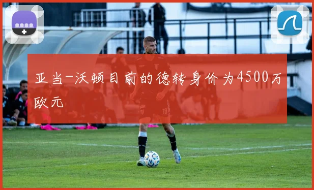 亚当-沃顿目前的德转身价为4500万欧元