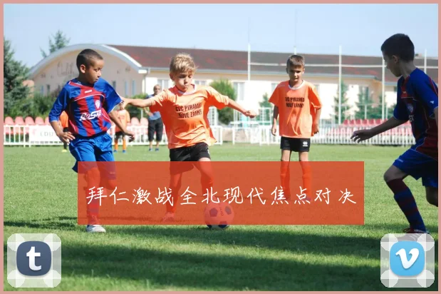拜仁激战全北现代焦点对决