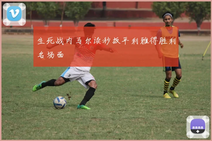 生死战内马尔读秒扳平利雅得胜利名场面