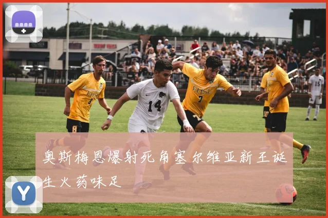 奥斯梅恩爆射死角塞尔维亚新王诞生火药味足