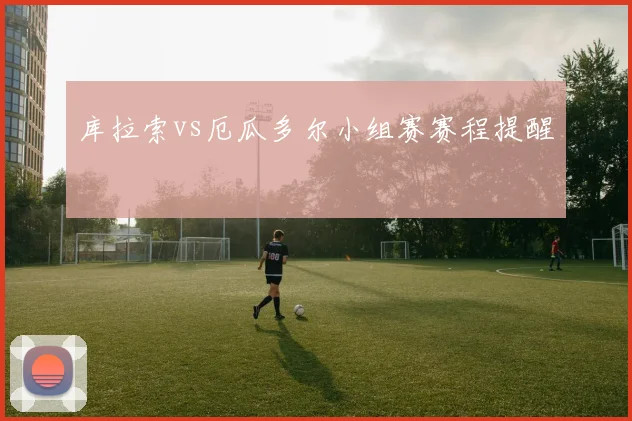 库拉索vs厄瓜多尔小组赛赛程提醒