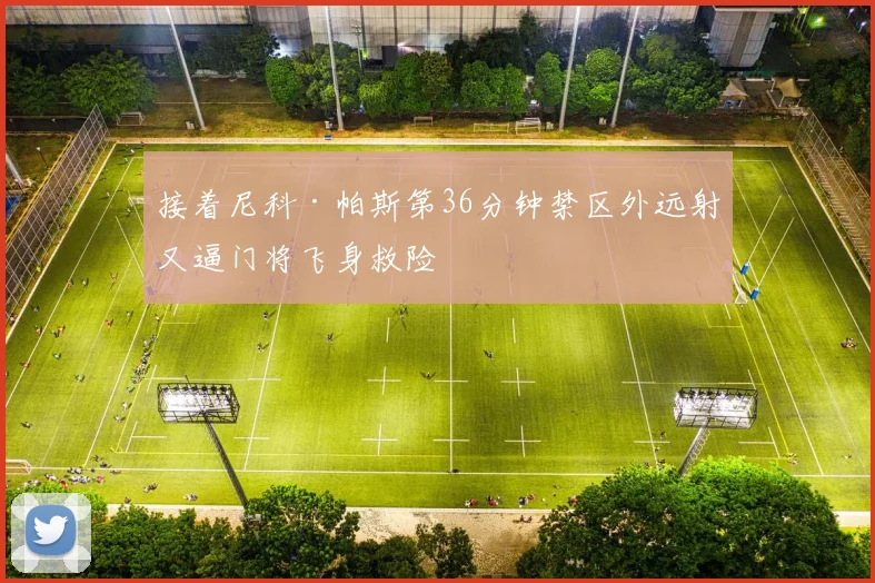 接着尼科·帕斯第36分钟禁区外远射又逼门将飞身救险