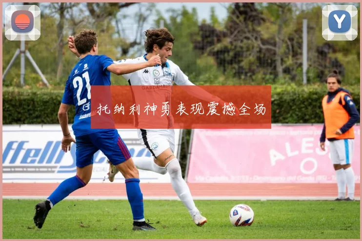 托纳利神勇表现震撼全场