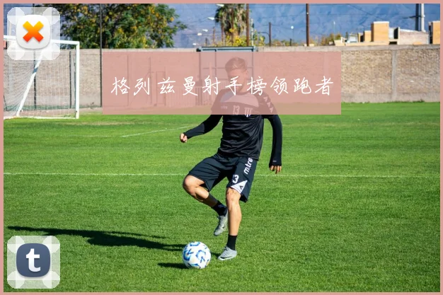 格列兹曼射手榜领跑者