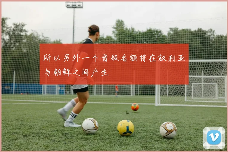 所以另外一个晋级名额将在叙利亚与朝鲜之间产生