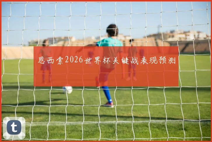 恩西索2026世界杯关键战表现预测