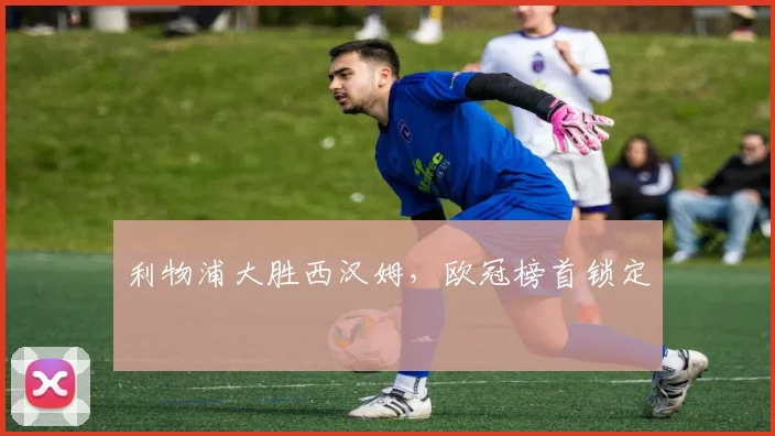 利物浦大胜西汉姆,欧冠榜首锁定
