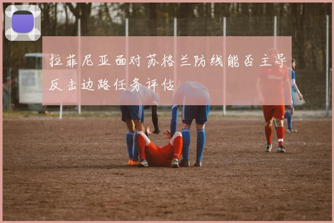 拉菲尼亚面对苏格兰防线能否主导反击边路任务评估