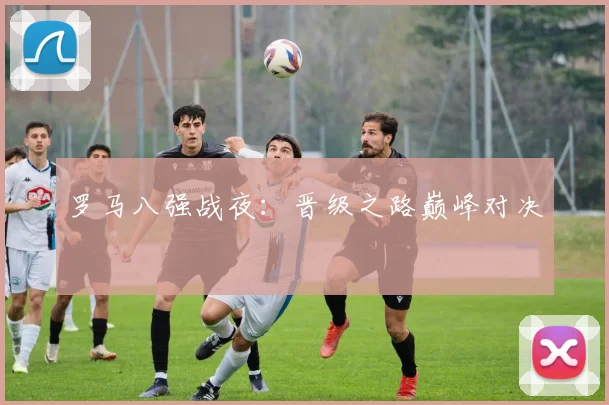 罗马八强战夜：晋级之路巅峰对决