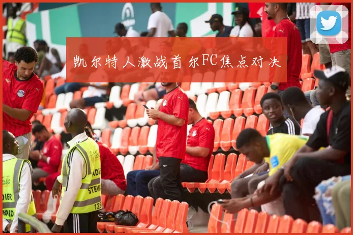 凯尔特人激战首尔FC焦点对决
