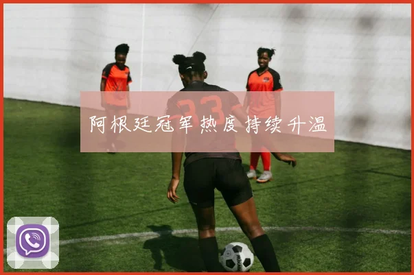 阿根廷冠军热度持续升温
