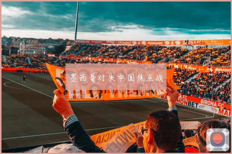 墨西哥对决中国焦点战