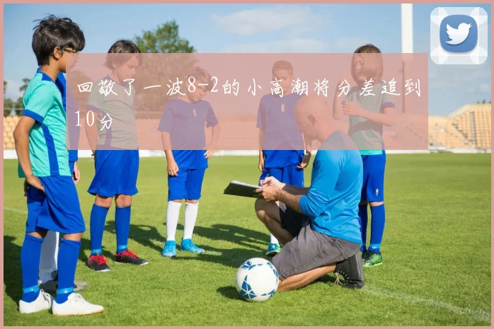 回敬了一波8-2的小高潮将分差追到10分