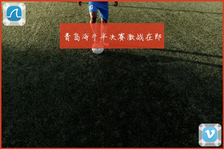 青岛海牛半决赛激战在即
