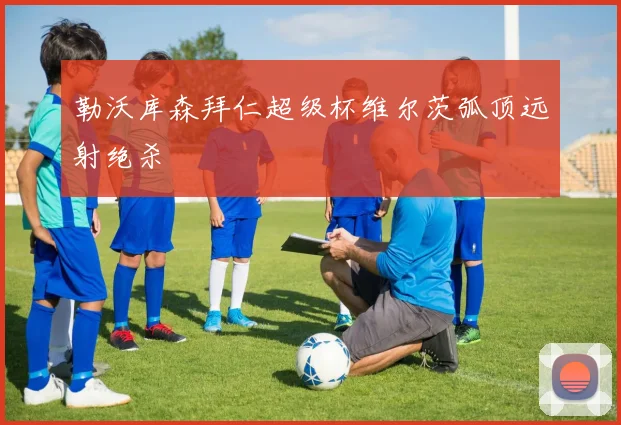 勒沃库森拜仁超级杯维尔茨弧顶远射绝杀