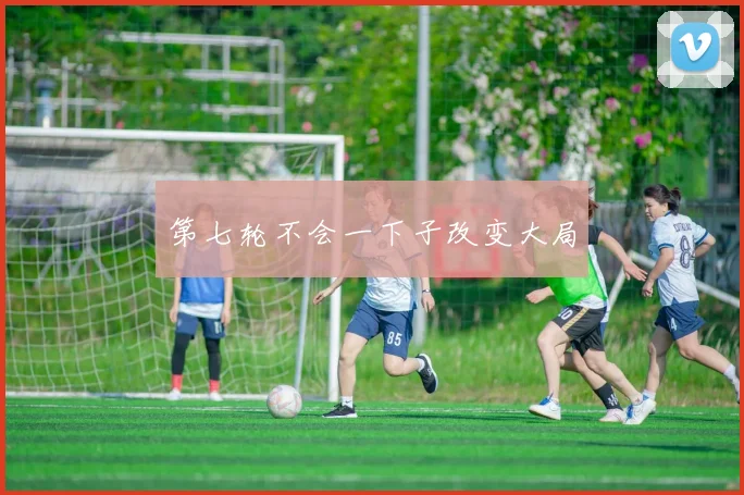 第七轮不会一下子改变大局