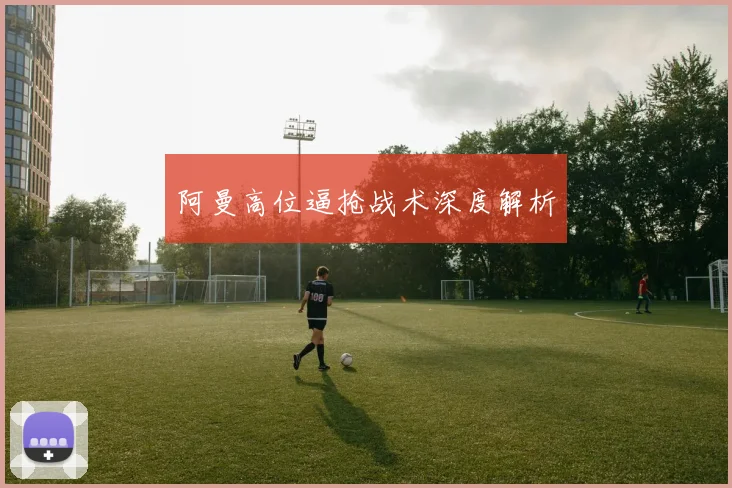阿曼高位逼抢战术深度解析
