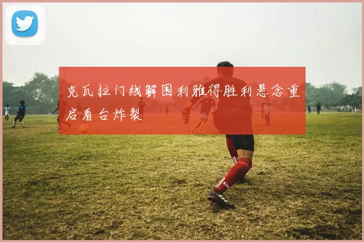 克瓦拉门线解围利雅得胜利悬念重启看台炸裂
