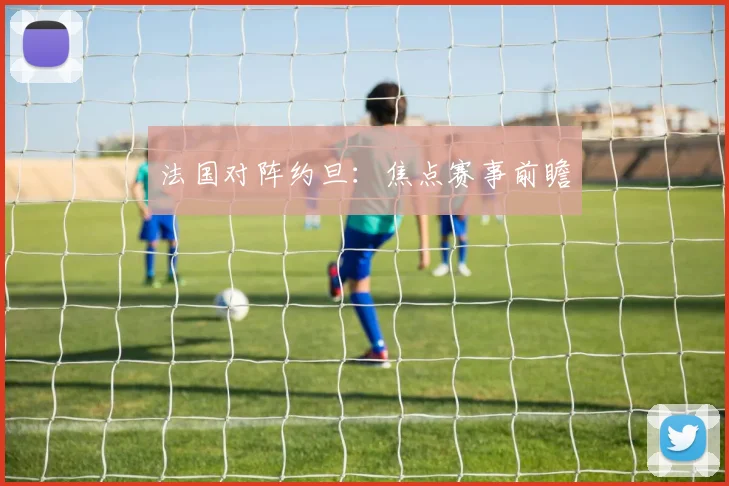 法国对阵约旦：焦点赛事前瞻
