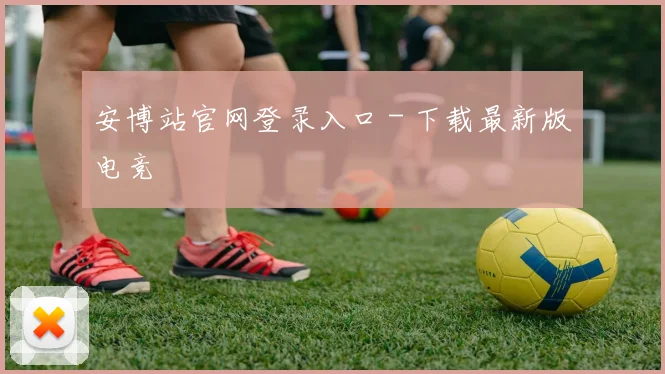 安博站官网登录入口 - 下载最新版电竞