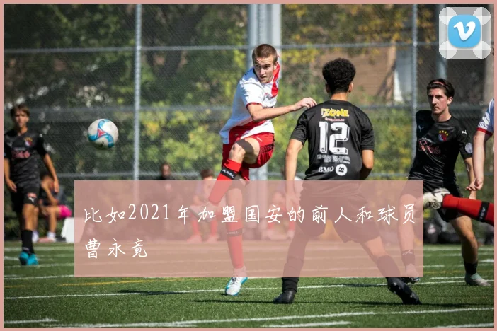 比如2021年加盟国安的前人和球员曹永竟