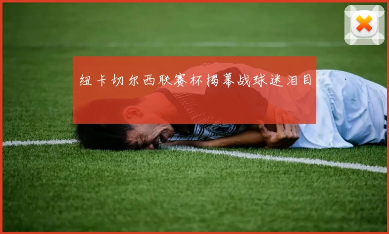 纽卡切尔西联赛杯揭幕战球迷泪目