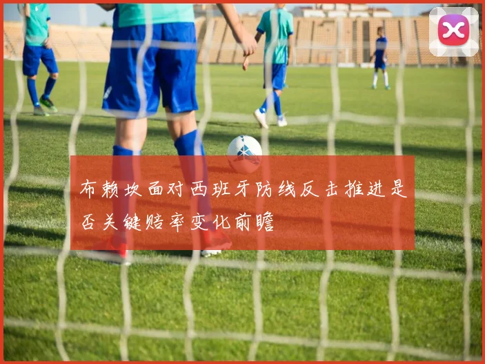 布赖坎面对西班牙防线反击推进是否关键赔率变化前瞻