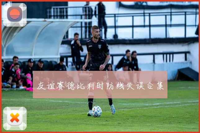 友谊赛德比利时防线失误合集