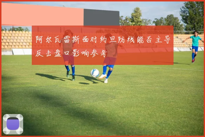阿尔瓦雷斯面对约旦防线能否主导反击盘口影响参考