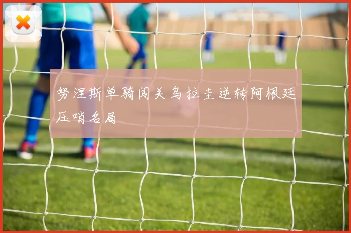 努涅斯单骑闯关乌拉圭逆转阿根廷压哨名局