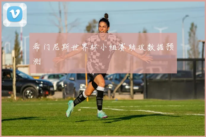 希门尼斯世界杯小组赛助攻数据预测