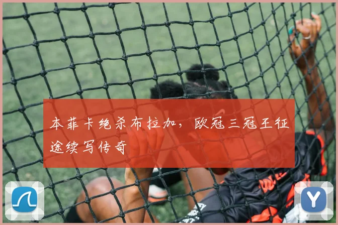 本菲卡绝杀布拉加，欧冠三冠王征途续写传奇