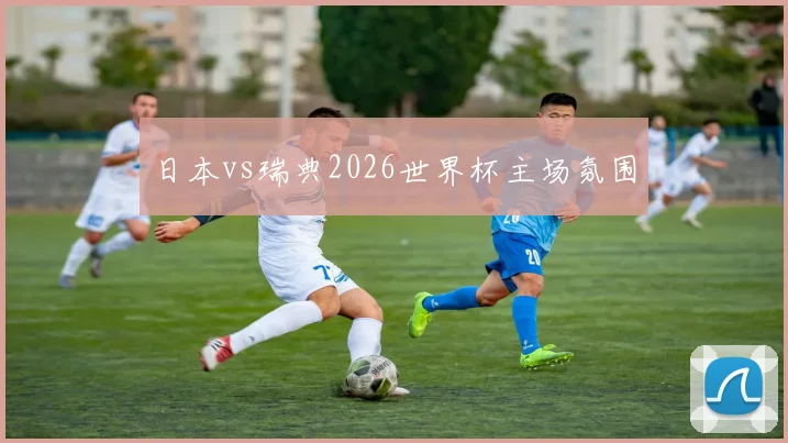 日本vs瑞典2026世界杯主场氛围