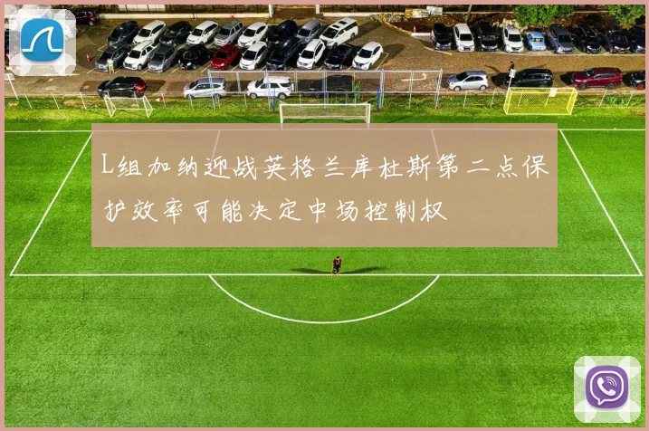 L组加纳迎战英格兰库杜斯第二点保护效率可能决定中场控制权