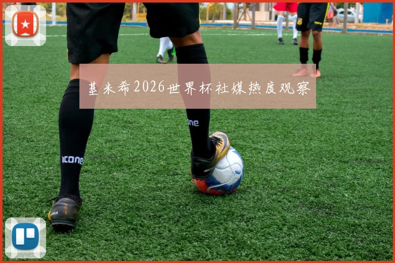 基米希2026世界杯社媒热度观察