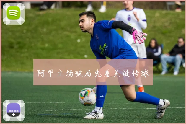 阿甲主场破局先看关键传球