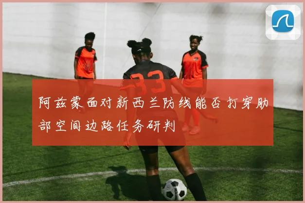 阿兹蒙面对新西兰防线能否打穿肋部空间边路任务研判