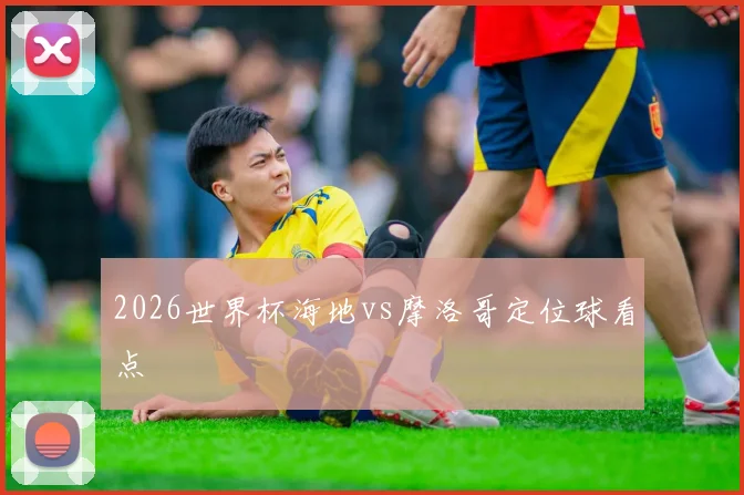2026世界杯海地vs摩洛哥定位球看点