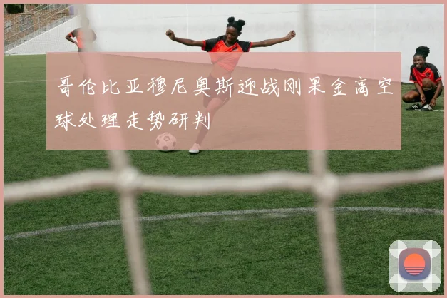 哥伦比亚穆尼奥斯迎战刚果金高空球处理走势研判